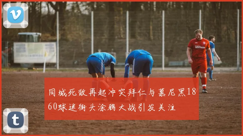 同城死敌再起冲突拜仁与慕尼黑1860球迷街头涂鸦大战引发关注