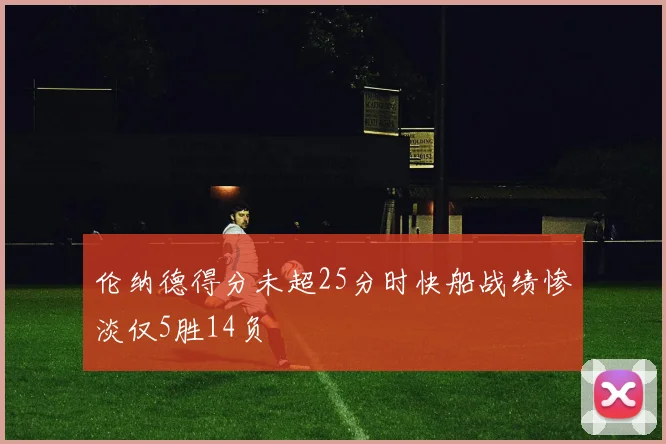 伦纳德得分未超25分时快船战绩惨淡仅5胜14负