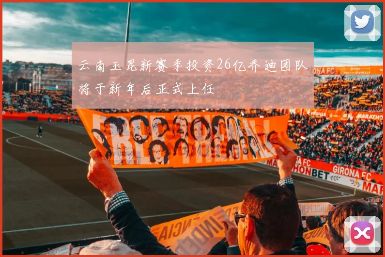 云南玉昆新赛季投资26亿乔迪团队将于新年后正式上任