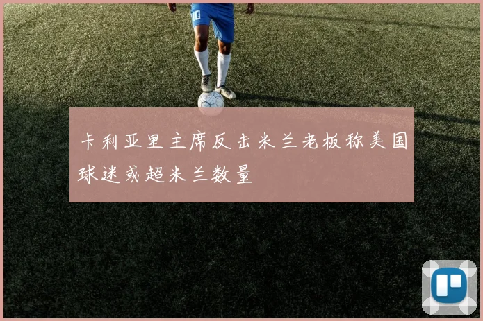 卡利亚里主席反击米兰老板称美国球迷或超米兰数量