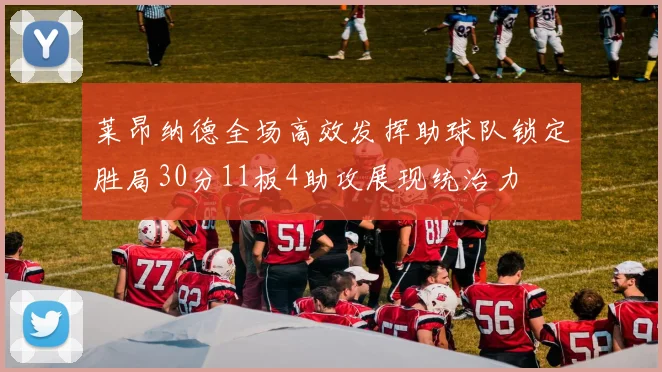 莱昂纳德全场高效发挥助球队锁定胜局30分11板4助攻展现统治力