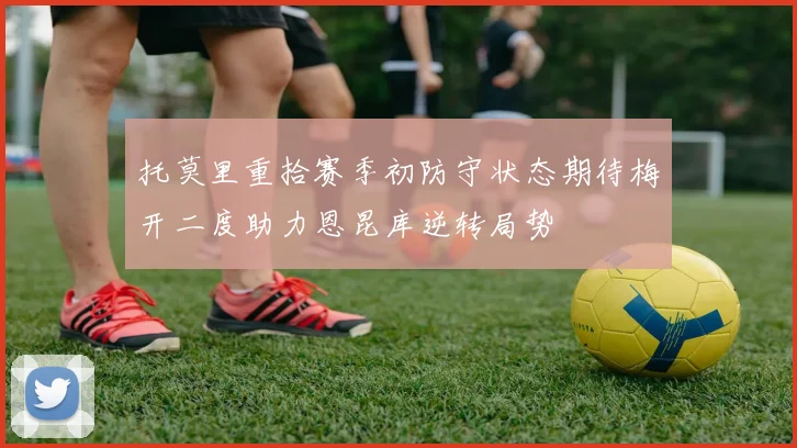托莫里重拾赛季初防守状态期待梅开二度助力恩昆库逆转局势