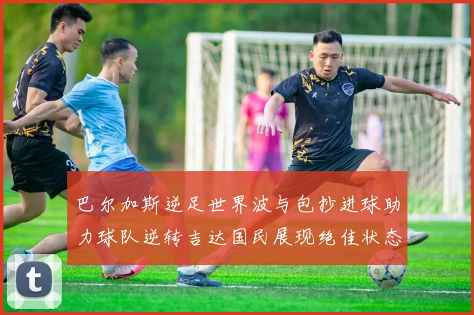 巴尔加斯逆足世界波与包抄进球助力球队逆转吉达国民展现绝佳状态