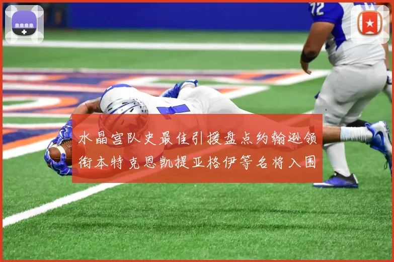 水晶宫队史最佳引援盘点约翰逊领衔本特克恩凯提亚格伊等名将入围