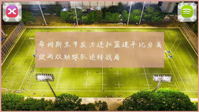 希姆斯末节发力连扣篮追平比分高效两双助球队逆转战局