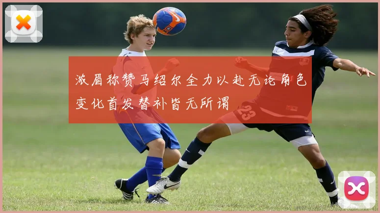 浓眉称赞马绍尔全力以赴无论角色变化首发替补皆无所谓