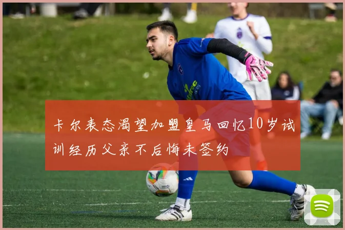 卡尔表态渴望加盟皇马回忆10岁试训经历父亲不后悔未签约