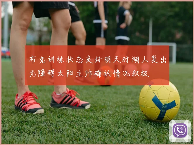 布克训练状态良好明天对湖人复出无障碍太阳主帅确认情况积极