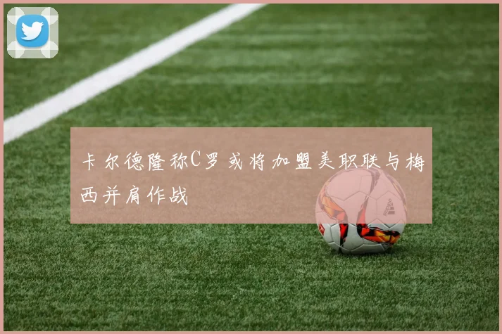 卡尔德隆称C罗或将加盟美职联与梅西并肩作战