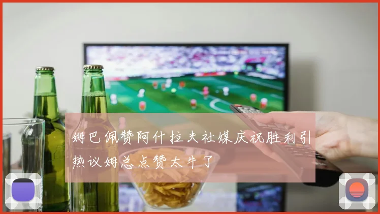姆巴佩赞阿什拉夫社媒庆祝胜利引热议姆总点赞太牛了