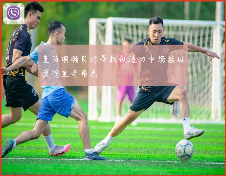 皇马明确目标寻找创造力中场接班莫德里奇角色