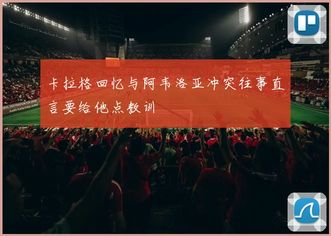 卡拉格回忆与阿韦洛亚冲突往事直言要给他点教训