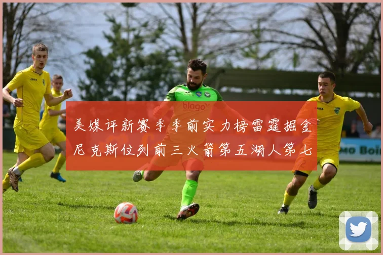 美媒评新赛季季前实力榜雷霆掘金尼克斯位列前三火箭第五湖人第七引关注