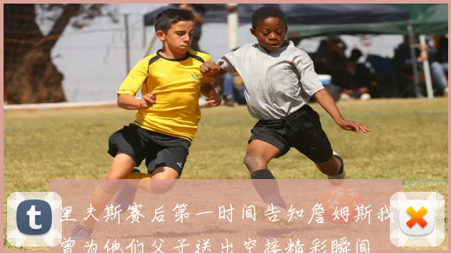 里夫斯赛后第一时间告知詹姆斯我曾为他们父子送出空接精彩瞬间