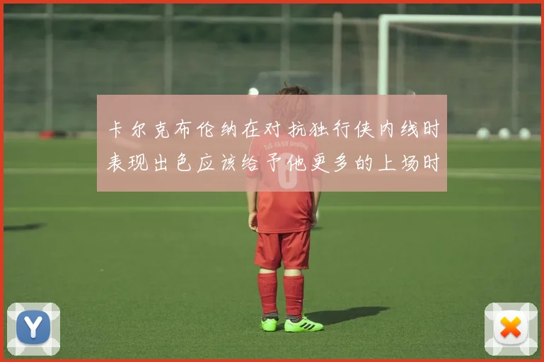 卡尔克布伦纳在对抗独行侠内线时表现出色应该给予他更多的上场时间