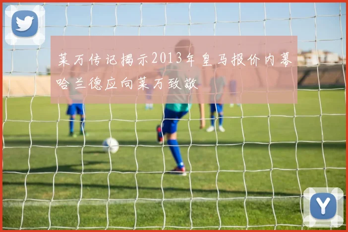 莱万传记揭示2013年皇马报价内幕哈兰德应向莱万致敬