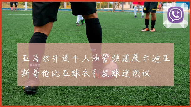 亚马尔开设个人油管频道展示迪亚斯哥伦比亚球衣引发球迷热议