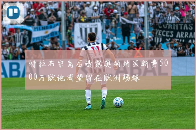 特拉布宗高层透露奥纳纳买断费5000万欧他渴望留在欧洲踢球
