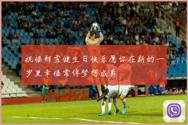 祝福郑雪健生日快乐愿你在新的一岁里幸福常伴梦想成真