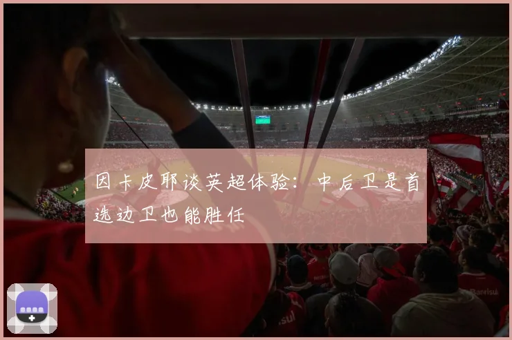 因卡皮耶谈英超体验:中后卫是首选边卫也能胜任