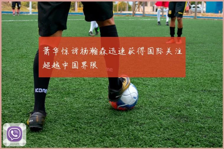 萧华惊讶杨瀚森迅速获得国际关注超越中国界限