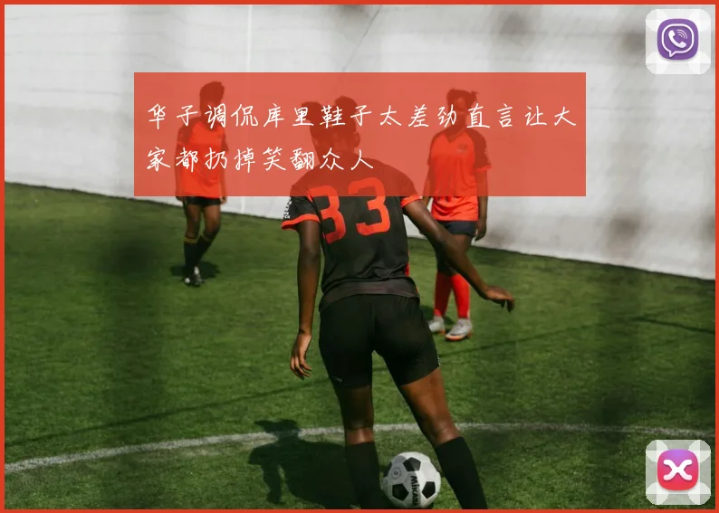 华子调侃库里鞋子太差劲直言让大家都扔掉笑翻众人