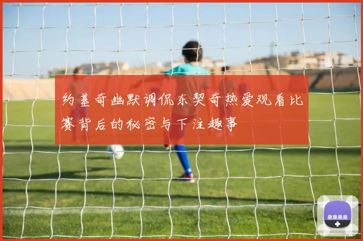 约基奇幽默调侃东契奇热爱观看比赛背后的秘密与下注趣事