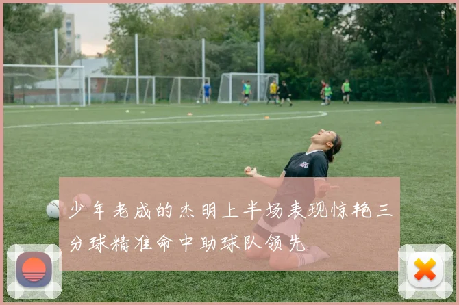少年老成的杰明上半场表现惊艳三分球精准命中助球队领先