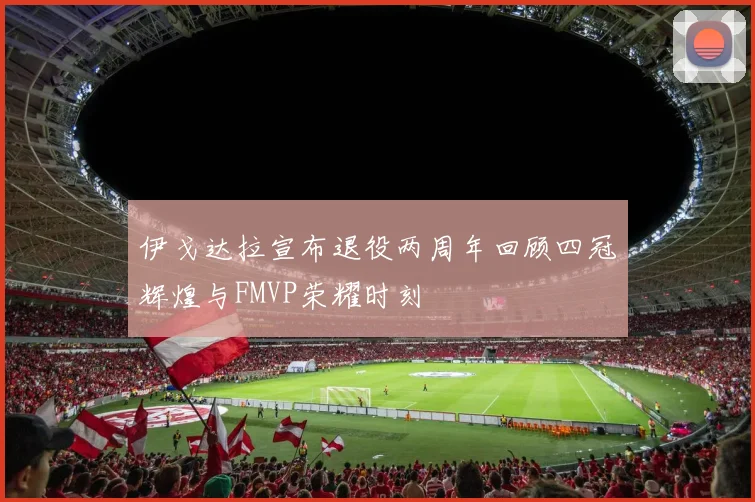 伊戈达拉宣布退役两周年回顾四冠辉煌与FMVP荣耀时刻