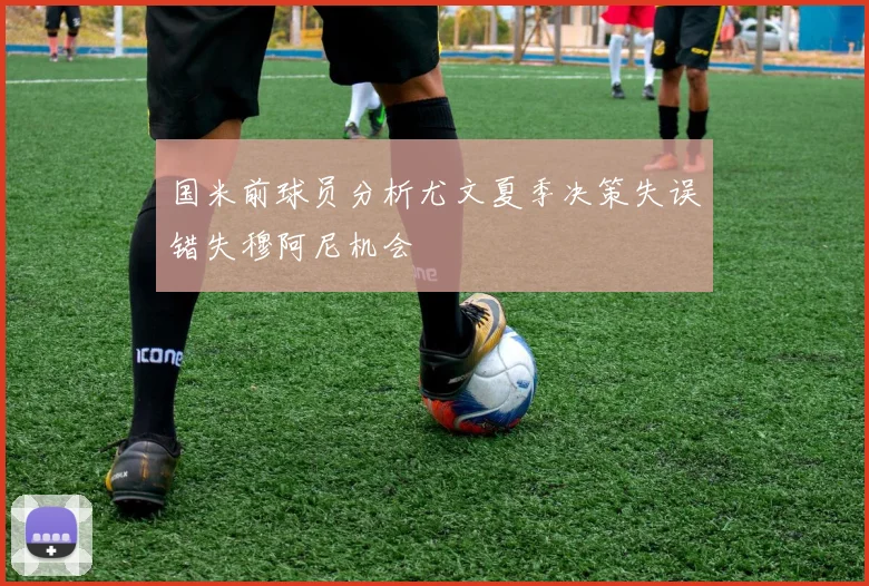 国米前球员分析尤文夏季决策失误错失穆阿尼机会