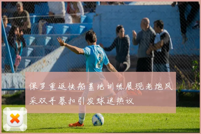 保罗重返快船基地训练展现老炮风采双手暴扣引发球迷热议