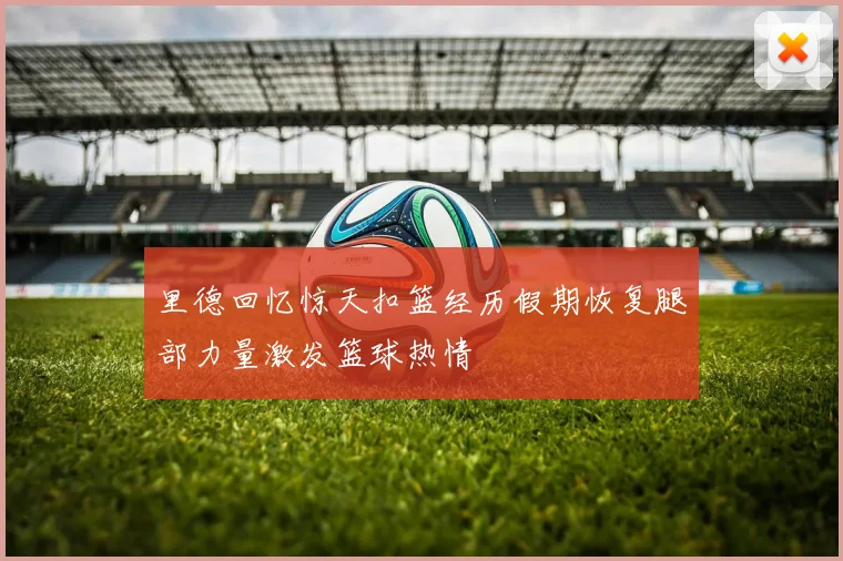 里德回忆惊天扣篮经历假期恢复腿部力量激发篮球热情