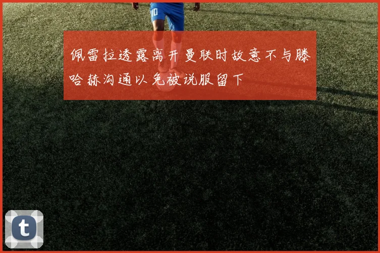 佩雷拉透露离开曼联时故意不与滕哈赫沟通以免被说服留下