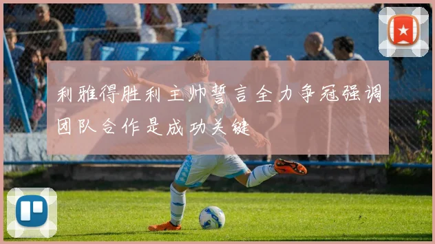 利雅得胜利主帅誓言全力争冠强调团队合作是成功关键