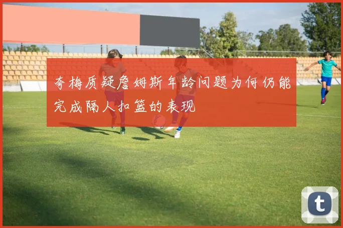 夸梅质疑詹姆斯年龄问题为何仍能完成隔人扣篮的表现