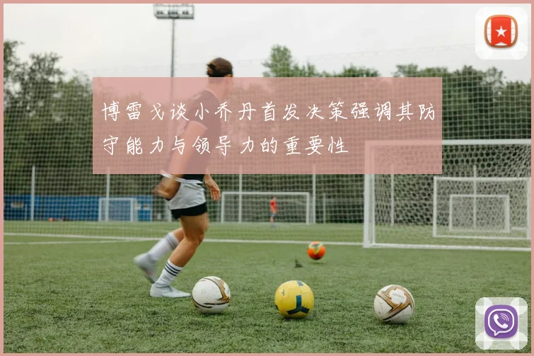 博雷戈谈小乔丹首发决策强调其防守能力与领导力的重要性