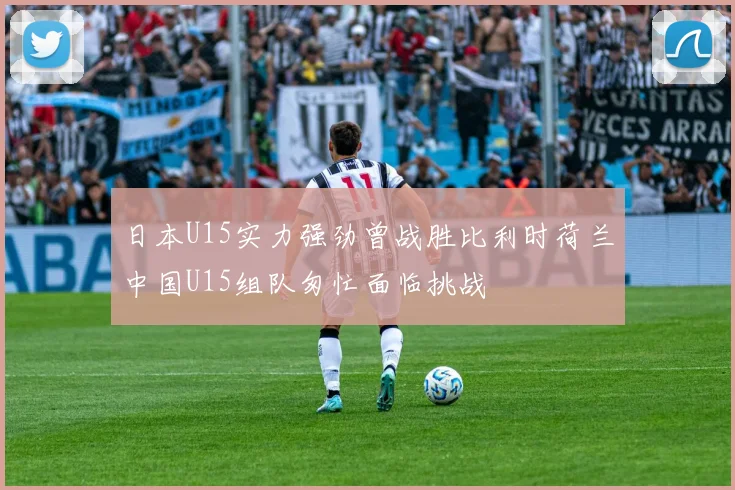 日本U15实力强劲曾战胜比利时荷兰中国U15组队匆忙面临挑战