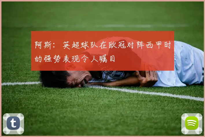 阿斯：英超球队在欧冠对阵西甲时的强势表现令人瞩目
