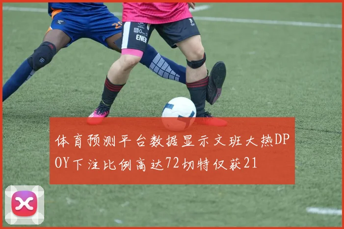体育预测平台数据显示文班大热DPOY下注比例高达72切特仅获21