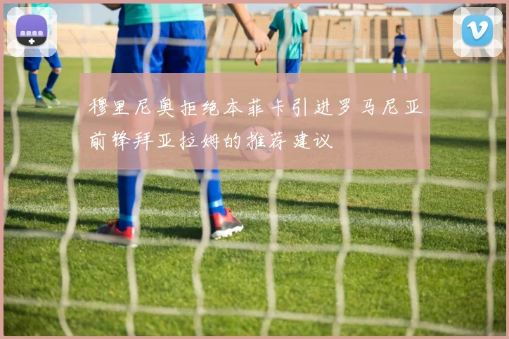 穆里尼奥拒绝本菲卡引进罗马尼亚前锋拜亚拉姆的推荐建议