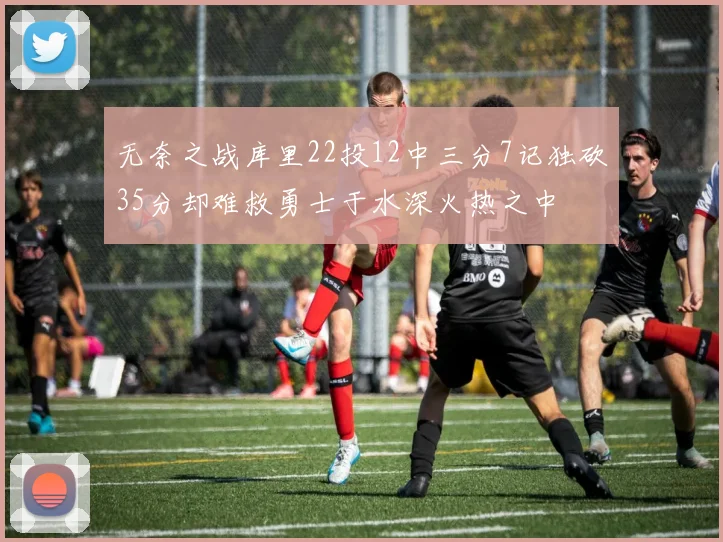 无奈之战库里22投12中三分7记独砍35分却难救勇士于水深火热之中