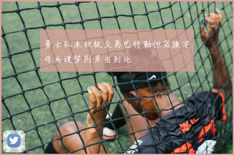 勇士队未积极交易巴特勒但若换字母或追梦则另当别论