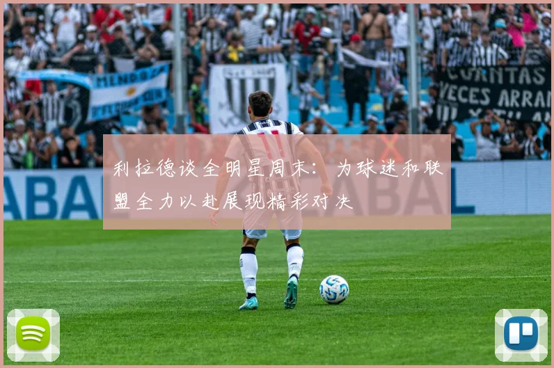 利拉德谈全明星周末：为球迷和联盟全力以赴展现精彩对决