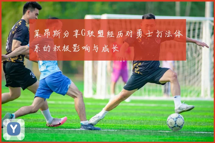 莱昂斯分享G联盟经历对勇士打法体系的积极影响与成长