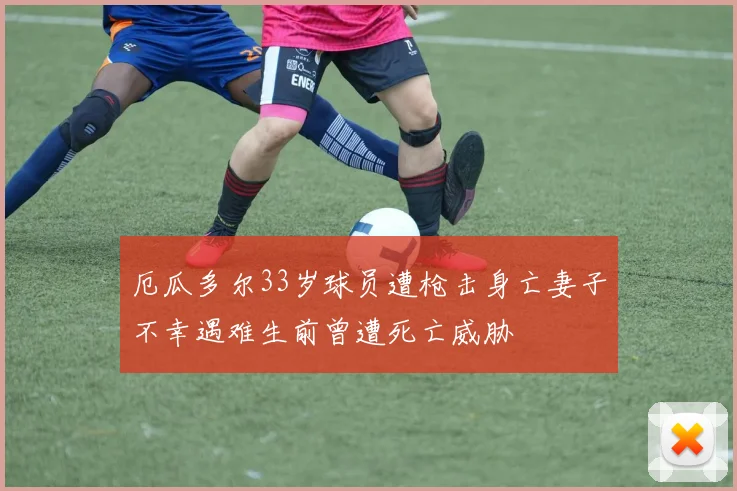 厄瓜多尔33岁球员遭枪击身亡妻子不幸遇难生前曾遭死亡威胁