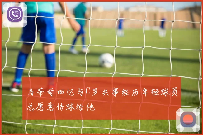 马蒂奇回忆与C罗共事经历年轻球员总愿意传球给他