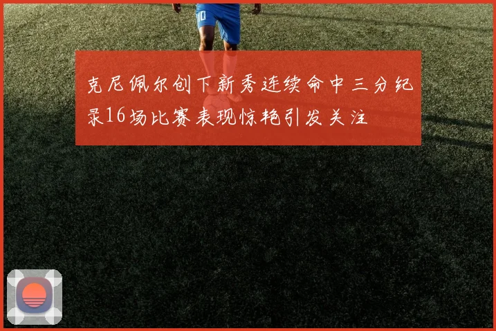 克尼佩尔创下新秀连续命中三分纪录16场比赛表现惊艳引发关注