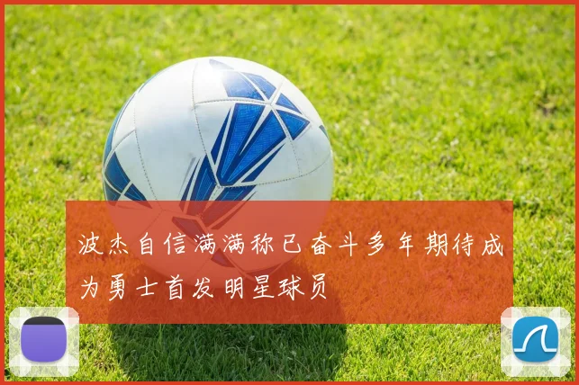 波杰自信满满称已奋斗多年期待成为勇士首发明星球员