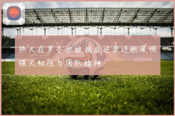 热火在罗齐尔被捕后逆袭连胜展现强大韧性与团队精神