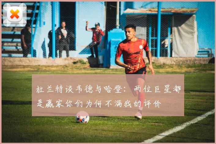 杜兰特谈韦德与哈登：两位巨星都是赢家你们为何不满我的评价